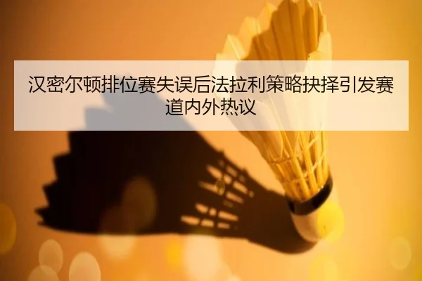 汉密尔顿排位赛失误后法拉利策略抉择引发赛道内外热议
