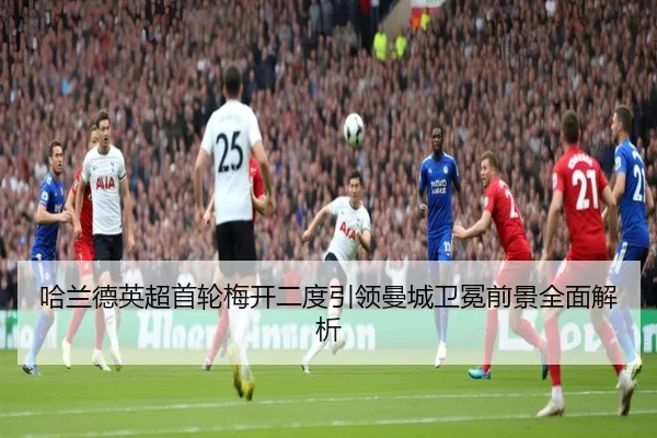 哈兰德英超首轮梅开二度引领曼城卫冕前景全面解析