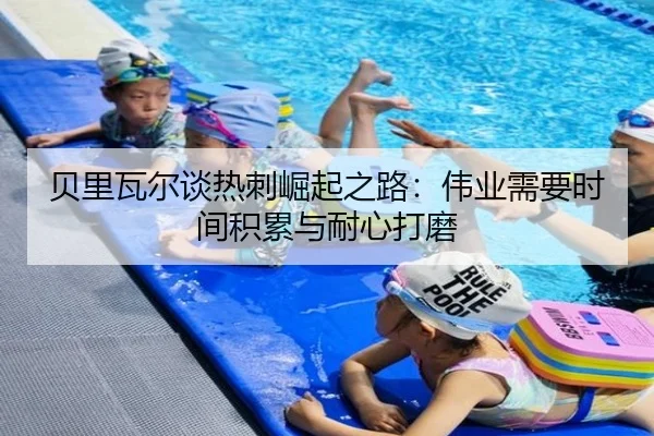 贝里瓦尔谈热刺崛起之路：伟业需要时间积累与耐心打磨